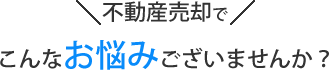 不動産売却でこんなお悩みありませんか？