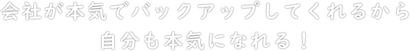 会社が本気でバックアップしてくれるから自分も本気になれる！